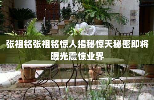 张祖铭张祖铭惊人揭秘惊天秘密即将曝光震惊业界