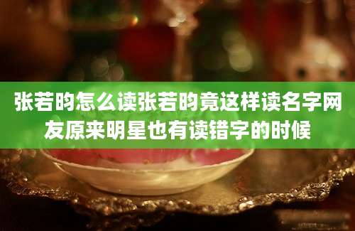 张若昀怎么读张若昀竟这样读名字网友原来明星也有读错字的时候