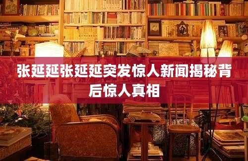张延延张延延突发惊人新闻揭秘背后惊人真相
