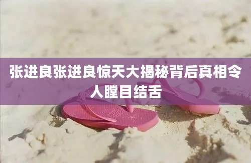 张进良张进良惊天大揭秘背后真相令人瞠目结舌
