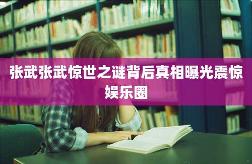 张武张武惊世之谜背后真相曝光震惊娱乐圈