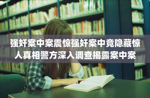 强奸案中案震惊强奸案中竟隐藏惊人真相警方深入调查揭露案中案