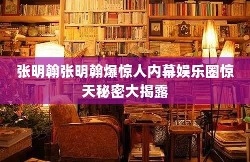 张明翰张明翰爆惊人内幕娱乐圈惊天秘密大揭露