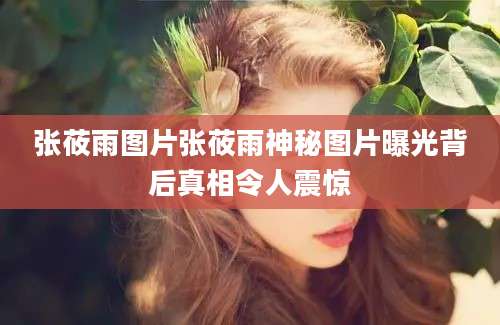 张莜雨图片张莜雨神秘图片曝光背后真相令人震惊