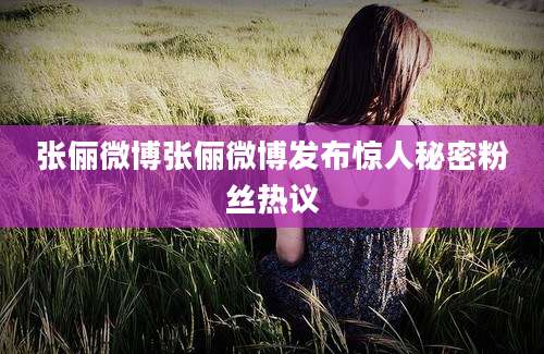 张俪微博张俪微博发布惊人秘密粉丝热议