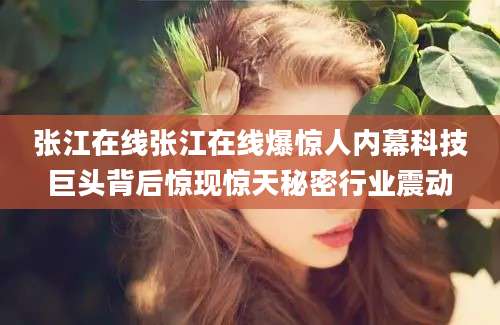 张江在线张江在线爆惊人内幕科技巨头背后惊现惊天秘密行业震动