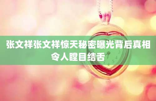 张文祥张文祥惊天秘密曝光背后真相令人瞠目结舌