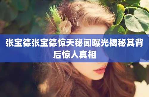 张宝德张宝德惊天秘闻曝光揭秘其背后惊人真相