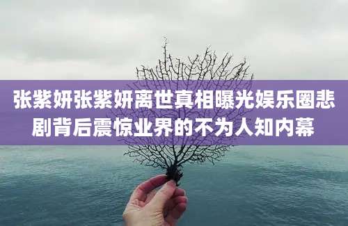张紫妍张紫妍离世真相曝光娱乐圈悲剧背后震惊业界的不为人知内幕