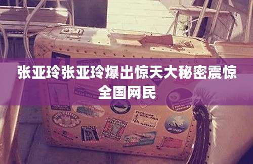 张亚玲张亚玲爆出惊天大秘密震惊全国网民