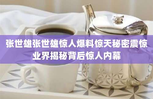 张世雄张世雄惊人爆料惊天秘密震惊业界揭秘背后惊人内幕