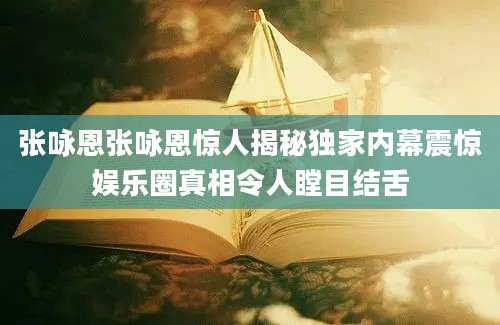 张咏恩张咏恩惊人揭秘独家内幕震惊娱乐圈真相令人瞠目结舌