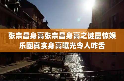 张宗昌身高张宗昌身高之谜震惊娱乐圈真实身高曝光令人咋舌