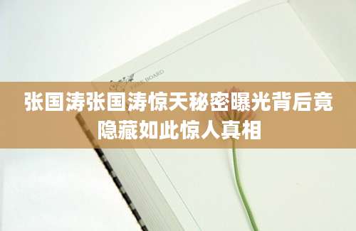 张国涛张国涛惊天秘密曝光背后竟隐藏如此惊人真相