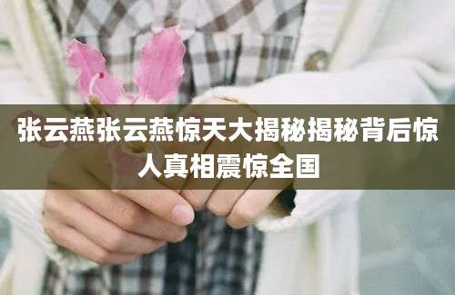 张云燕张云燕惊天大揭秘揭秘背后惊人真相震惊全国