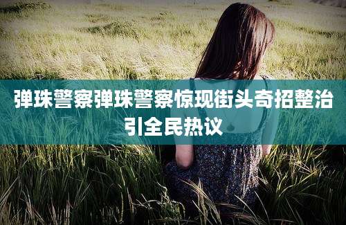 弹珠警察弹珠警察惊现街头奇招整治引全民热议