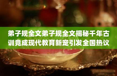 弟子规全文弟子规全文揭秘千年古训竟成现代教育新宠引发全国热议