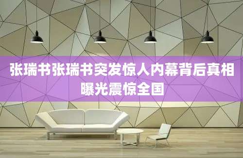 张瑞书张瑞书突发惊人内幕背后真相曝光震惊全国
