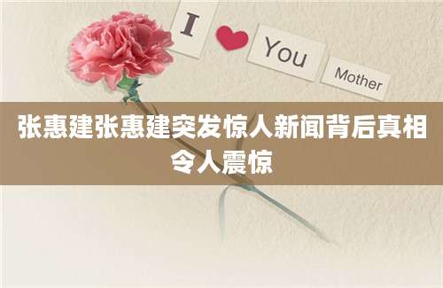 张惠建张惠建突发惊人新闻背后真相令人震惊
