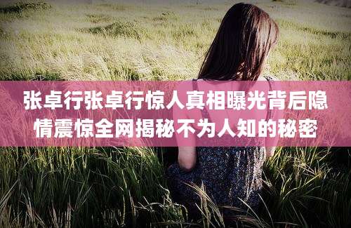 张卓行张卓行惊人真相曝光背后隐情震惊全网揭秘不为人知的秘密