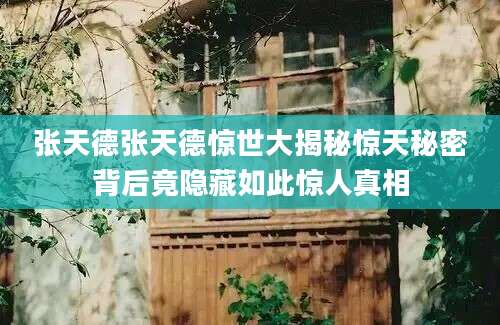 张天德张天德惊世大揭秘惊天秘密背后竟隐藏如此惊人真相