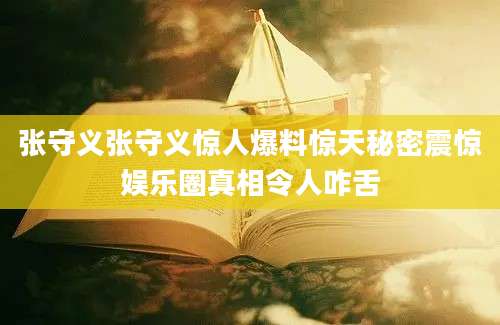 张守义张守义惊人爆料惊天秘密震惊娱乐圈真相令人咋舌