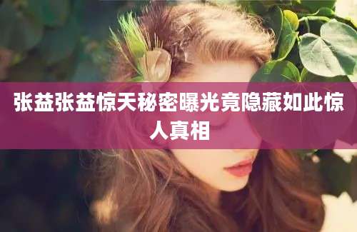 张益张益惊天秘密曝光竟隐藏如此惊人真相