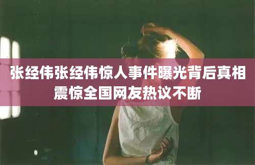 张经伟张经伟惊人事件曝光背后真相震惊全国网友热议不断