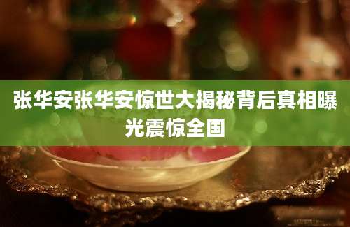 张华安张华安惊世大揭秘背后真相曝光震惊全国