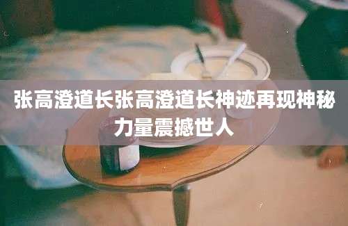 张高澄道长张高澄道长神迹再现神秘力量震撼世人
