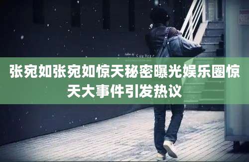 张宛如张宛如惊天秘密曝光娱乐圈惊天大事件引发热议