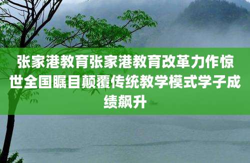 张家港教育张家港教育改革力作惊世全国瞩目颠覆传统教学模式学子成绩飙升