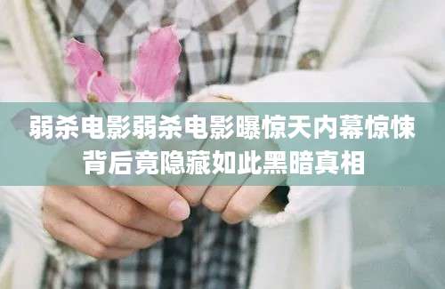 弱杀电影弱杀电影曝惊天内幕惊悚背后竟隐藏如此黑暗真相