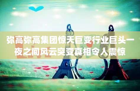 弥高弥高集团惊天巨变行业巨头一夜之间风云突变真相令人震惊