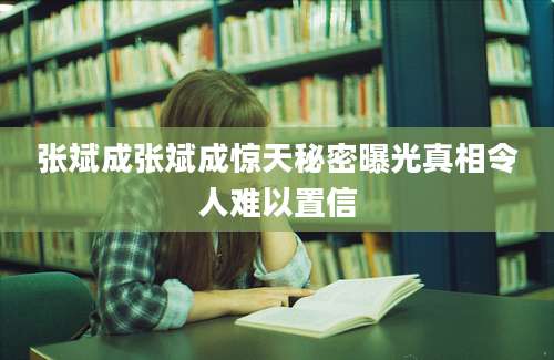 张斌成张斌成惊天秘密曝光真相令人难以置信