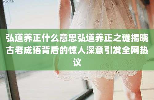 弘道养正什么意思弘道养正之谜揭晓古老成语背后的惊人深意引发全网热议