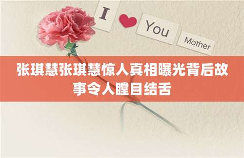 张琪慧张琪慧惊人真相曝光背后故事令人瞠目结舌