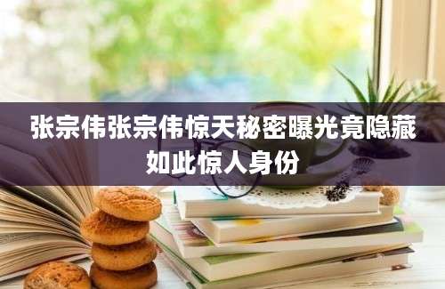 张宗伟张宗伟惊天秘密曝光竟隐藏如此惊人身份