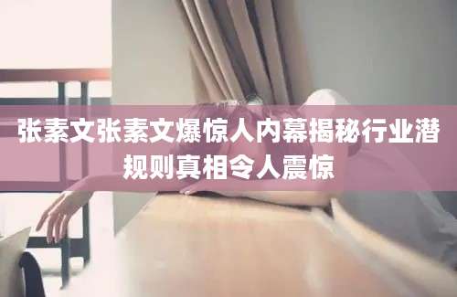 张素文张素文爆惊人内幕揭秘行业潜规则真相令人震惊