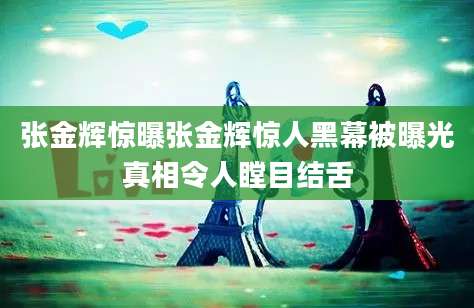张金辉惊曝张金辉惊人黑幕被曝光真相令人瞠目结舌