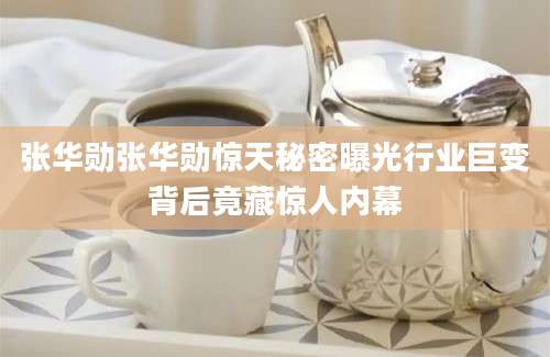 张华勋张华勋惊天秘密曝光行业巨变背后竟藏惊人内幕