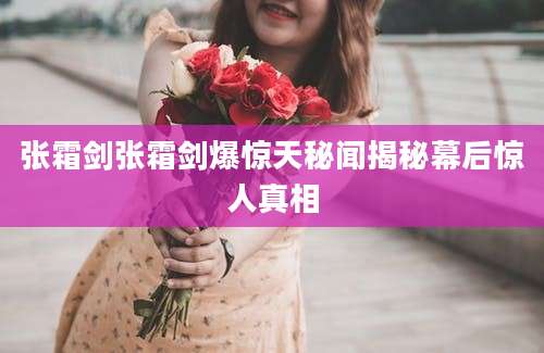 张霜剑张霜剑爆惊天秘闻揭秘幕后惊人真相