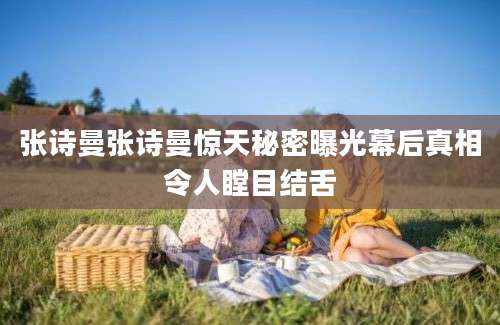 张诗曼张诗曼惊天秘密曝光幕后真相令人瞠目结舌