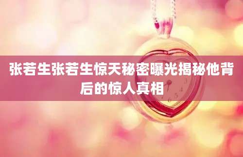 张若生张若生惊天秘密曝光揭秘他背后的惊人真相