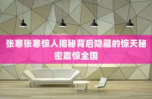 张寒张寒惊人揭秘背后隐藏的惊天秘密震惊全国