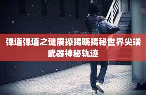 弹道弹道之谜震撼揭晓揭秘世界尖端武器神秘轨迹