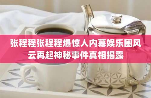 张程程张程程爆惊人内幕娱乐圈风云再起神秘事件真相揭露