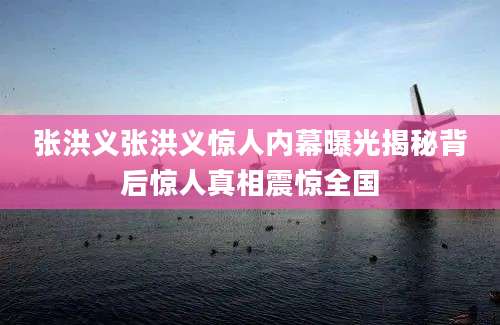张洪义张洪义惊人内幕曝光揭秘背后惊人真相震惊全国