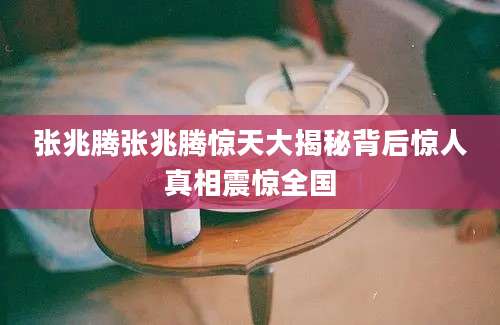 张兆腾张兆腾惊天大揭秘背后惊人真相震惊全国
