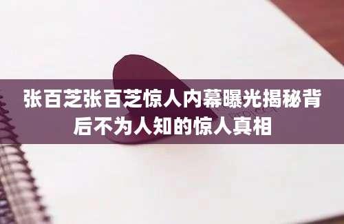 张百芝张百芝惊人内幕曝光揭秘背后不为人知的惊人真相